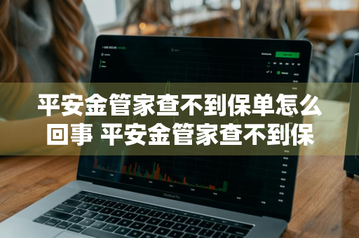 平安金管家查不到保单怎么回事 平安金管家查不到保单怎么回事儿