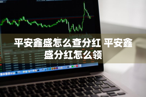 平安鑫盛怎么查分红 平安鑫盛分红怎么领