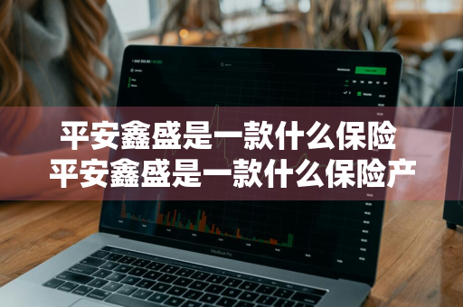平安鑫盛是一款什么保险 平安鑫盛是一款什么保险产品