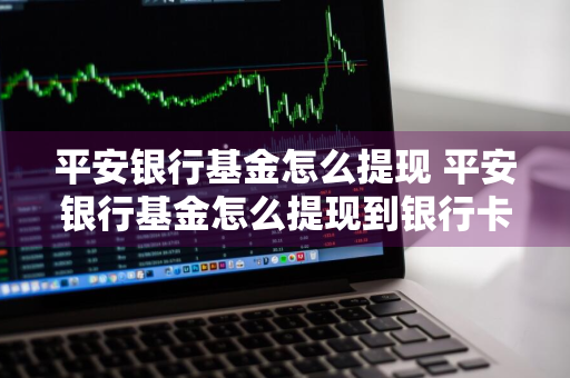 平安银行基金怎么提现 平安银行基金怎么提现到银行卡