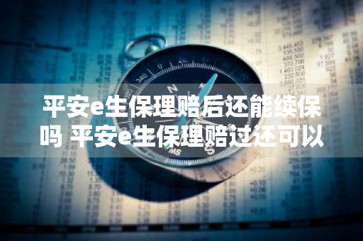 平安e生保理赔后还能续保吗 平安e生保理赔过还可以续保吗