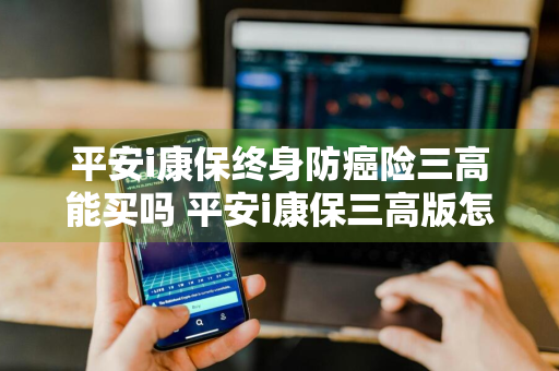 平安i康保终身防癌险三高能买吗 平安i康保三高版怎么样