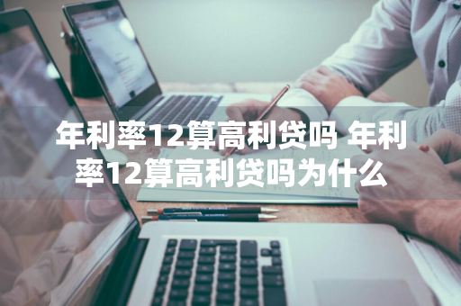 年利率12算高利贷吗 年利率12算高利贷吗为什么