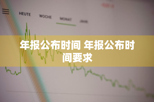 年报公布时间 年报公布时间要求