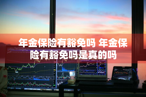 年金保险有豁免吗 年金保险有豁免吗是真的吗
