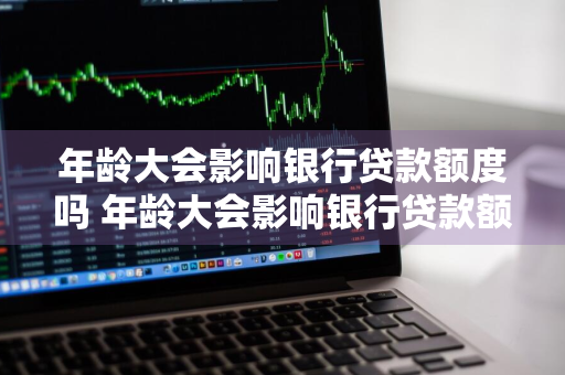 年龄大会影响银行贷款额度吗 年龄大会影响银行贷款额度吗知乎