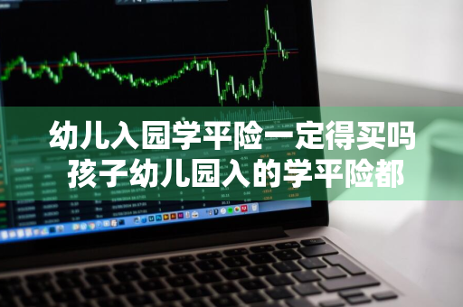 幼儿入园学平险一定得买吗 孩子幼儿园入的学平险都保什么