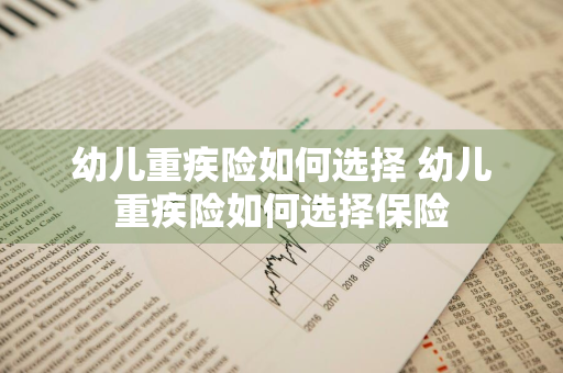 幼儿重疾险如何选择 幼儿重疾险如何选择保险