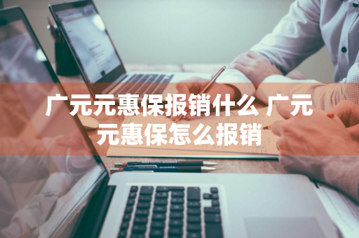 广元元惠保报销什么 广元元惠保怎么报销