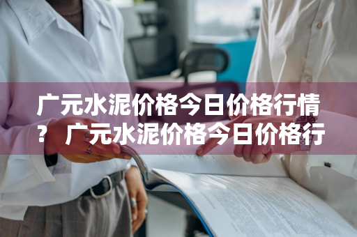 广元水泥价格今日价格行情？ 广元水泥价格今日价格行情走势