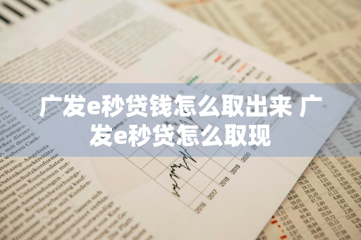 广发e秒贷钱怎么取出来 广发e秒贷怎么取现