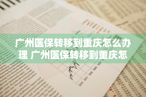 广州医保转移到重庆怎么办理 广州医保转移到重庆怎么办理手续