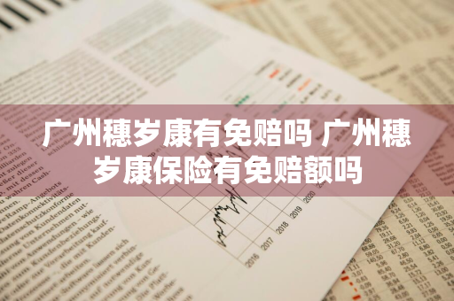 广州穗岁康有免赔吗 广州穗岁康保险有免赔额吗