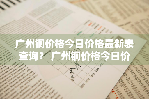 广州铜价格今日价格最新表查询？ 广州铜价格今日价格最新表查询图片