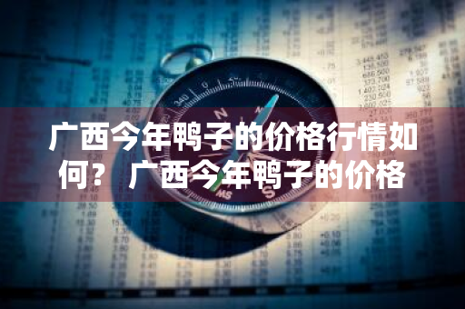广西今年鸭子的价格行情如何？ 广西今年鸭子的价格行情如何了