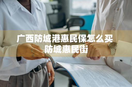 广西防城港惠民保怎么买 防城惠民街