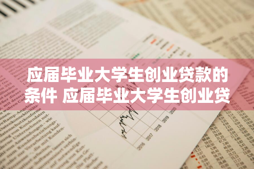 应届毕业大学生创业贷款的条件 应届毕业大学生创业贷款的条件是什么