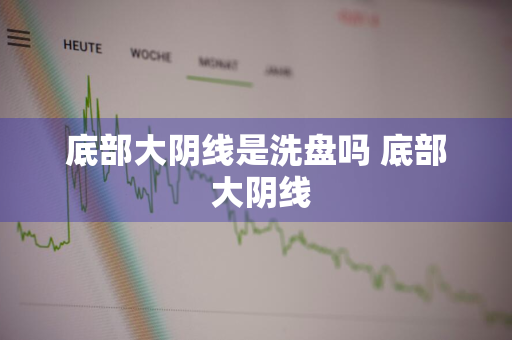 底部大阴线是洗盘吗 底部 大阴线