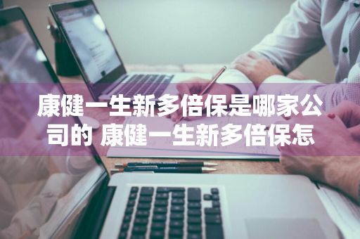 康健一生新多倍保是哪家公司的 康健一生新多倍保怎么样