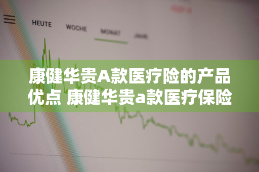 康健华贵A款医疗险的产品优点 康健华贵a款医疗保险怎么样