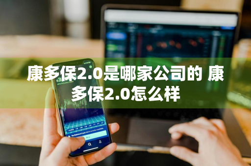 康多保2.0是哪家公司的 康多保2.0怎么样