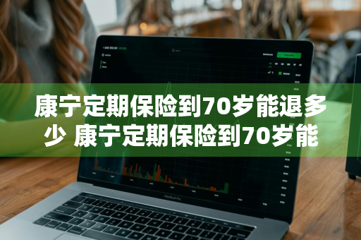康宁定期保险到70岁能退多少 康宁定期保险到70岁能退多少钱