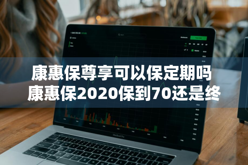 康惠保尊享可以保定期吗 康惠保2020保到70还是终身