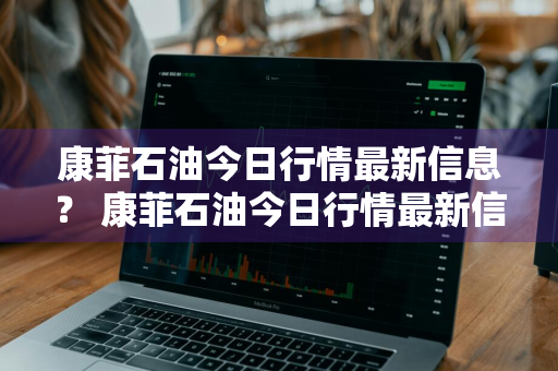 康菲石油今日行情最新信息？ 康菲石油今日行情最新信息查询