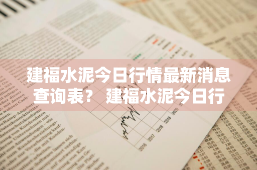 建福水泥今日行情最新消息查询表？ 建福水泥今日行情最新消息查询表图片