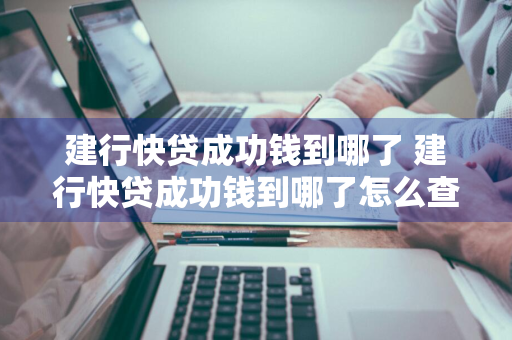 建行快贷成功钱到哪了 建行快贷成功钱到哪了怎么查询