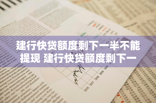 建行快贷额度剩下一半不能提现 建行快贷额度剩下一半不能提现怎么办