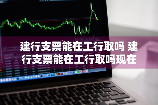 建行支票能在工行取吗 建行支票能在工行取吗现在