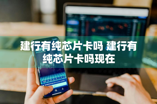 建行有纯芯片卡吗 建行有纯芯片卡吗现在