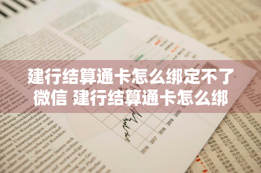 建行结算通卡怎么绑定不了微信 建行结算通卡怎么绑定不了微信支付