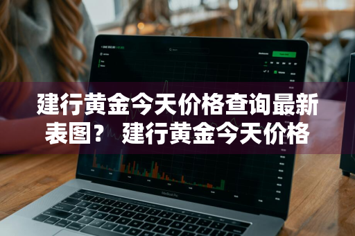 建行黄金今天价格查询最新表图？ 建行黄金今天价格查询最新表图片