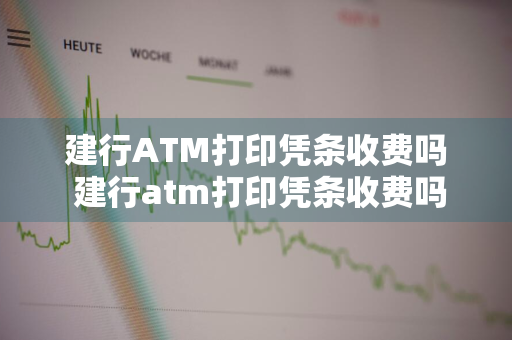 建行ATM打印凭条收费吗 建行atm打印凭条收费吗多少钱