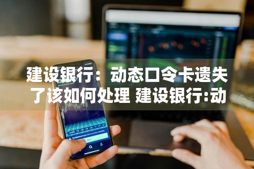 建设银行：动态口令卡遗失了该如何处理 建设银行:动态口令卡遗失了该如何处理呢