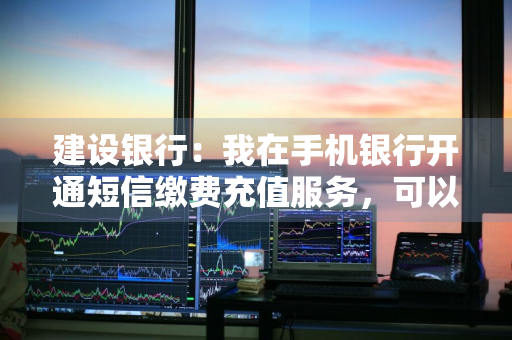 建设银行：我在手机银行开通短信缴费充值服务，可以选择不同的扣费账户吗 