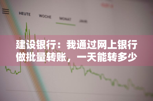 建设银行：我通过网上银行做批量转账，一天能转多少笔 建行批量转账一天可以多少笔