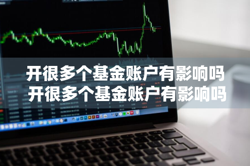 开很多个基金账户有影响吗 开很多个基金账户有影响吗知乎