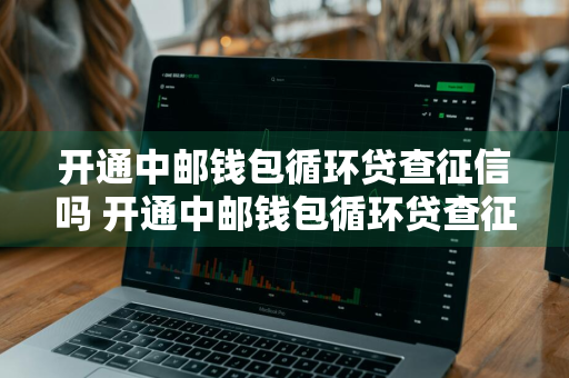 开通中邮钱包循环贷查征信吗 开通中邮钱包循环贷查征信吗有影响吗