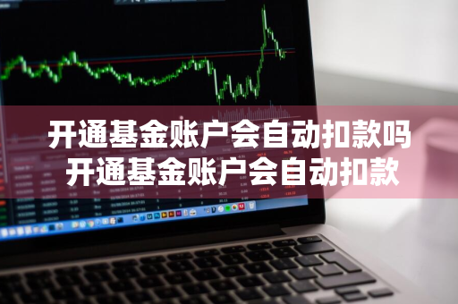 开通基金账户会自动扣款吗 开通基金账户会自动扣款吗安全吗