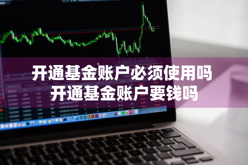 开通基金账户必须使用吗 开通基金账户要钱吗