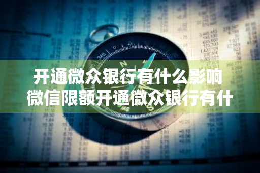 开通微众银行有什么影响 微信限额开通微众银行有什么影响
