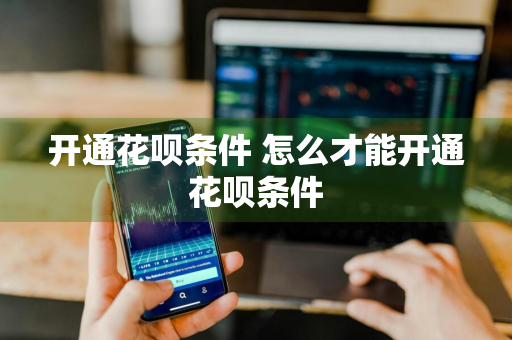 开通花呗条件 怎么才能开通花呗条件