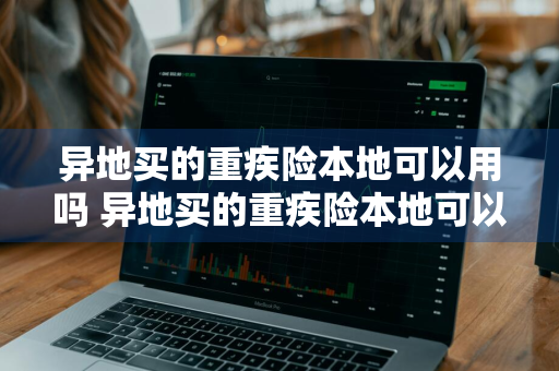 异地买的重疾险本地可以用吗 异地买的重疾险本地可以用吗怎么报销