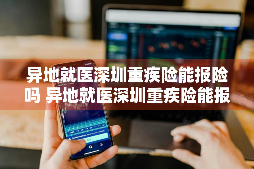 异地就医深圳重疾险能报险吗 异地就医深圳重疾险能报险吗多少钱