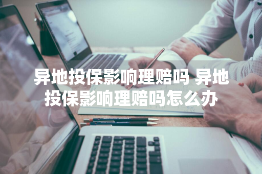 异地投保影响理赔吗 异地投保影响理赔吗怎么办