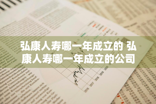 弘康人寿哪一年成立的 弘康人寿哪一年成立的公司