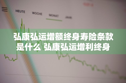弘康弘运增额终身寿险条款是什么 弘康弘运增利终身寿险怎么样